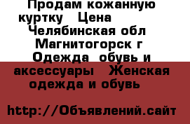 Продам кожанную куртку › Цена ­ 15 000 - Челябинская обл., Магнитогорск г. Одежда, обувь и аксессуары » Женская одежда и обувь   